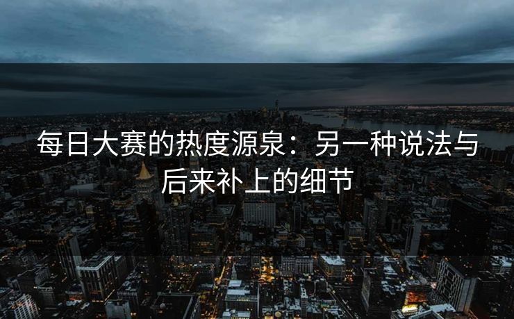 每日大赛的热度源泉：另一种说法与后来补上的细节