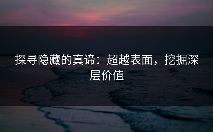 探寻隐藏的真谛：超越表面，挖掘深层价值
