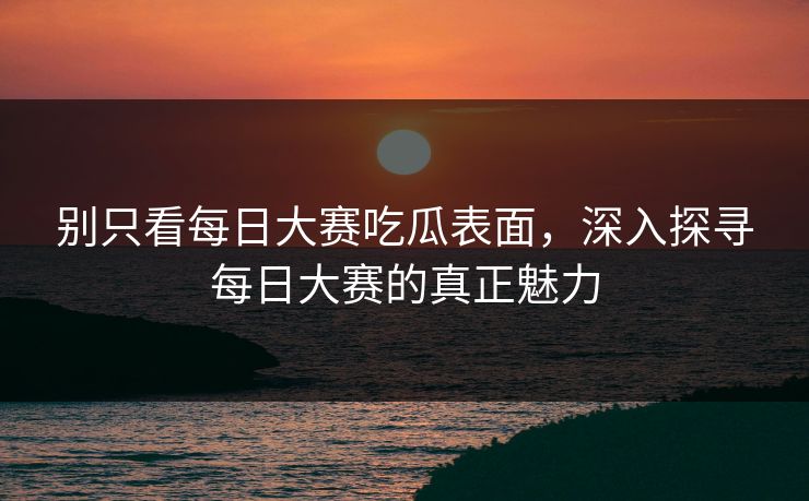 别只看每日大赛吃瓜表面，深入探寻每日大赛的真正魅力