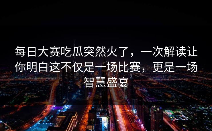 每日大赛吃瓜突然火了，一次解读让你明白这不仅是一场比赛，更是一场智慧盛宴