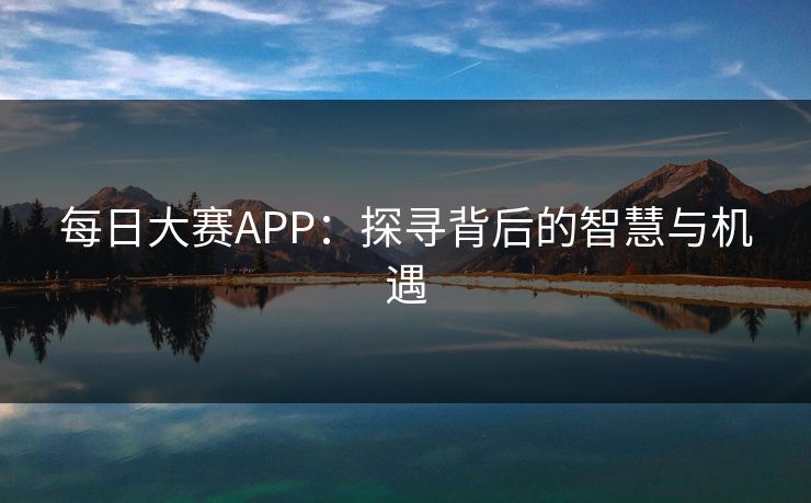每日大赛APP：探寻背后的智慧与机遇